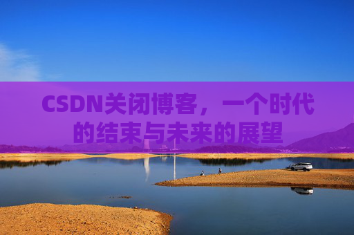 CSDN关闭博客，一个时代的结束与未来的展望
